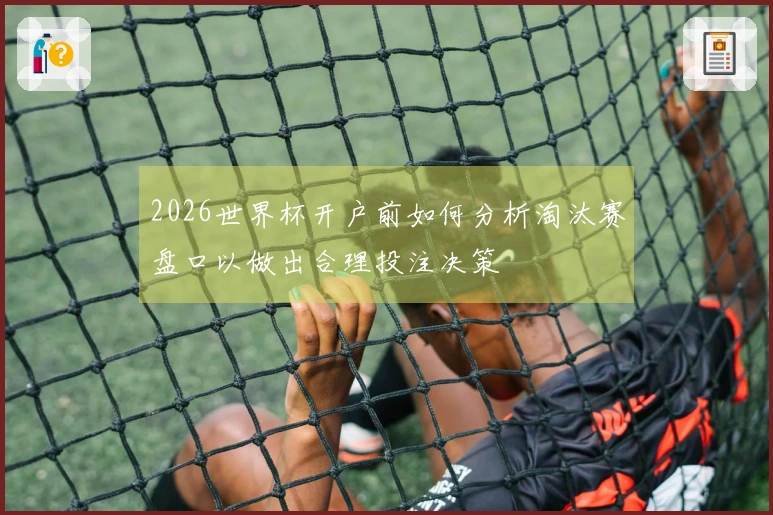 2026世界杯开户前如何分析淘汰赛盘口以做出合理投注决策