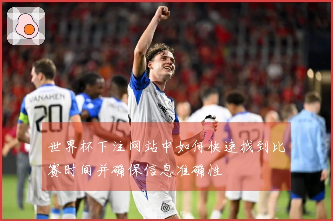 世界杯下注网站中如何快速找到比赛时间并确保信息准确性