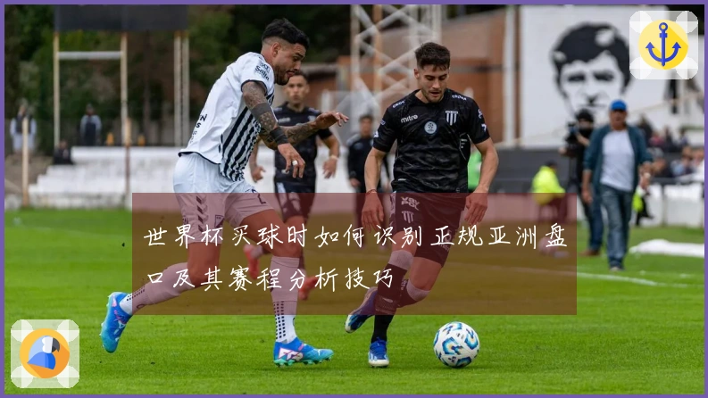 世界杯买球时如何识别正规亚洲盘口及其赛程分析技巧