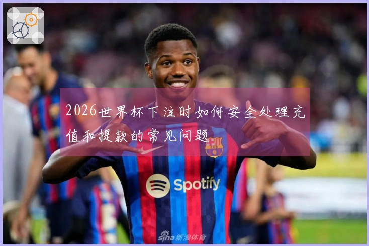 2026世界杯下注时如何安全处理充值和提款的常见问题