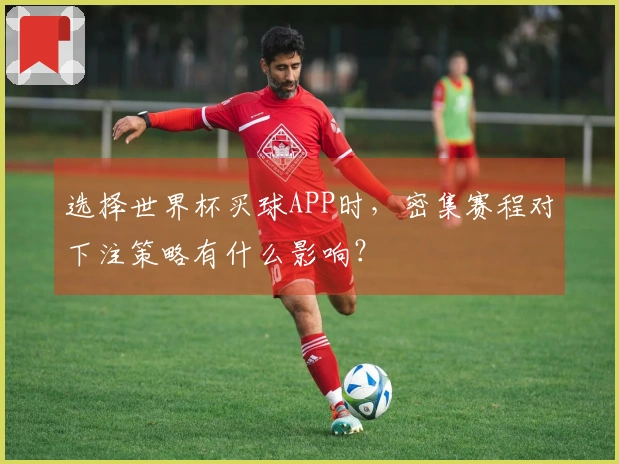 选择世界杯买球APP时，密集赛程对下注策略有什么影响？