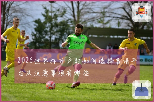 2026世界杯开户时如何选择靠谱平台及注意事项有哪些