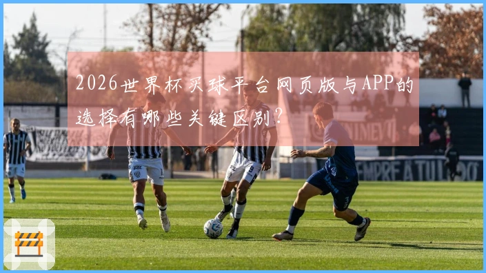 2026世界杯买球平台网页版与APP的选择有哪些关键区别？