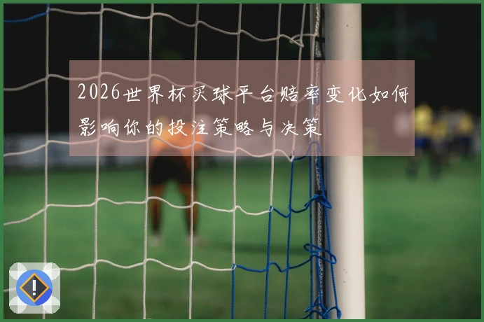 2026世界杯买球平台赔率变化如何影响你的投注策略与决策