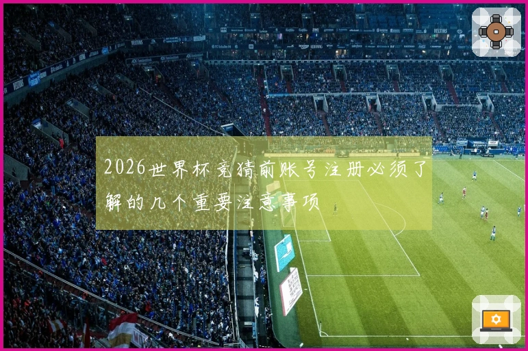 2026世界杯竞猜前账号注册必须了解的几个重要注意事项