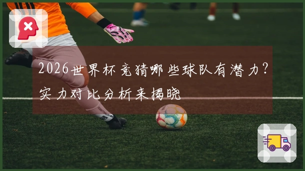 2026世界杯竞猜哪些球队有潜力？实力对比分析来揭晓