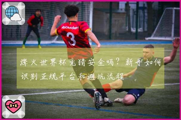 烽火世界杯竞猜安全吗？新手如何识别正规平台和避坑流程