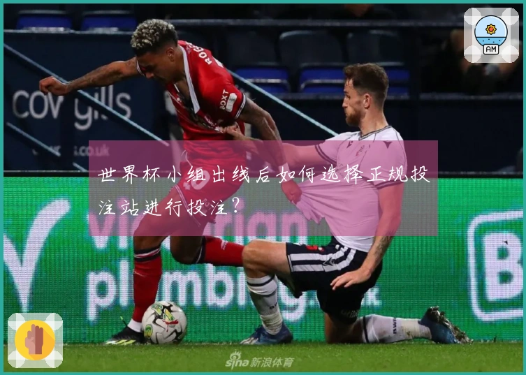 世界杯小组出线后如何选择正规投注站进行投注？