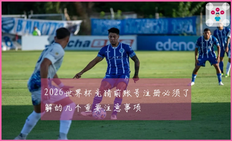 2026世界杯竞猜前账号注册必须了解的几个重要注意事项