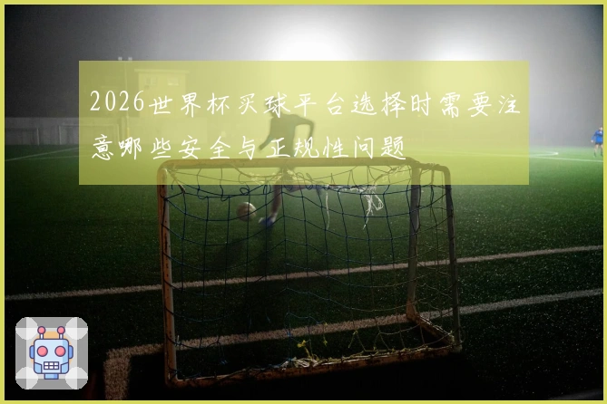 2026世界杯买球平台选择时需要注意哪些安全与正规性问题