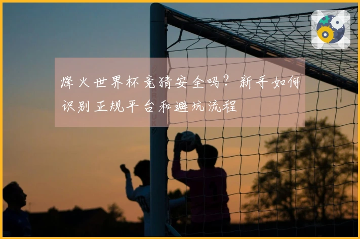烽火世界杯竞猜安全吗？新手如何识别正规平台和避坑流程