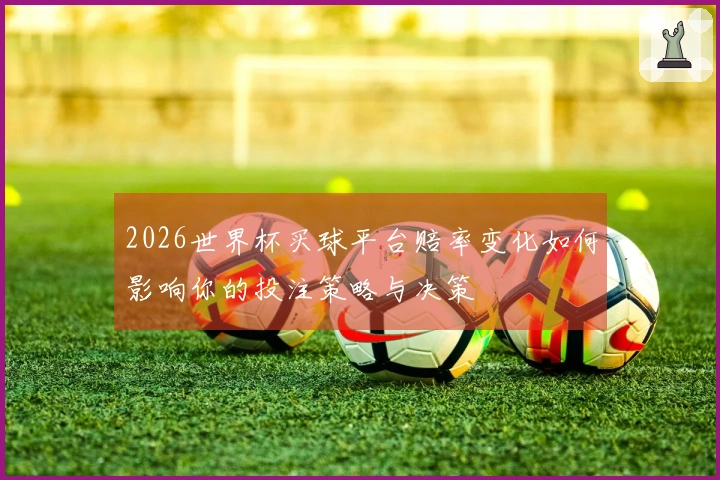 2026世界杯买球平台赔率变化如何影响你的投注策略与决策