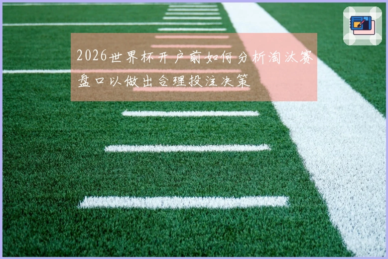 2026世界杯开户前如何分析淘汰赛盘口以做出合理投注决策