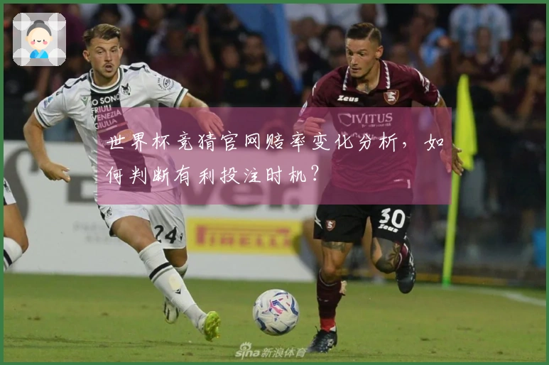 世界杯竞猜官网赔率变化分析，如何判断有利投注时机？