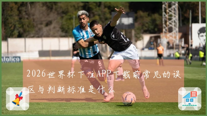 2026世界杯下注APP下载前常见的误区与判断标准是什么