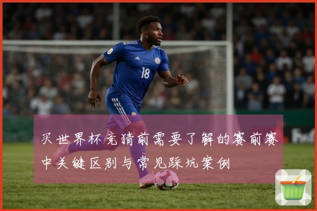 买世界杯竞猜前需要了解的赛前赛中关键区别与常见踩坑案例