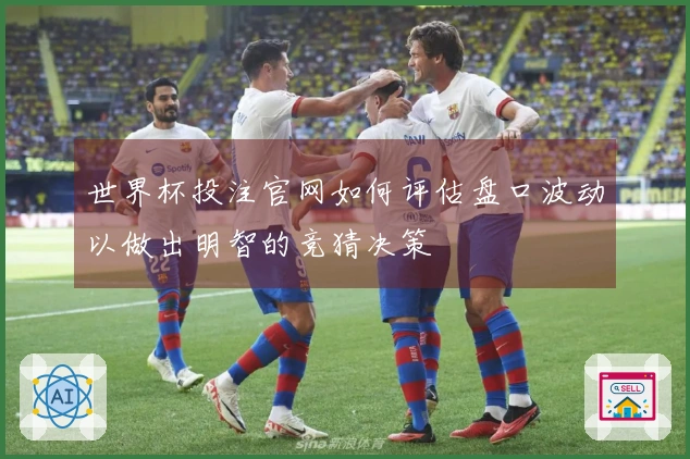 世界杯投注官网如何评估盘口波动以做出明智的竞猜决策