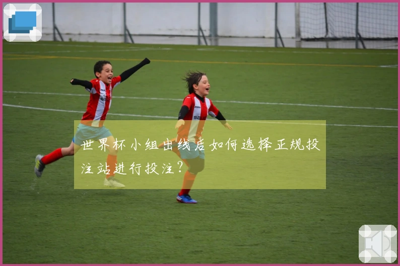 世界杯小组出线后如何选择正规投注站进行投注？