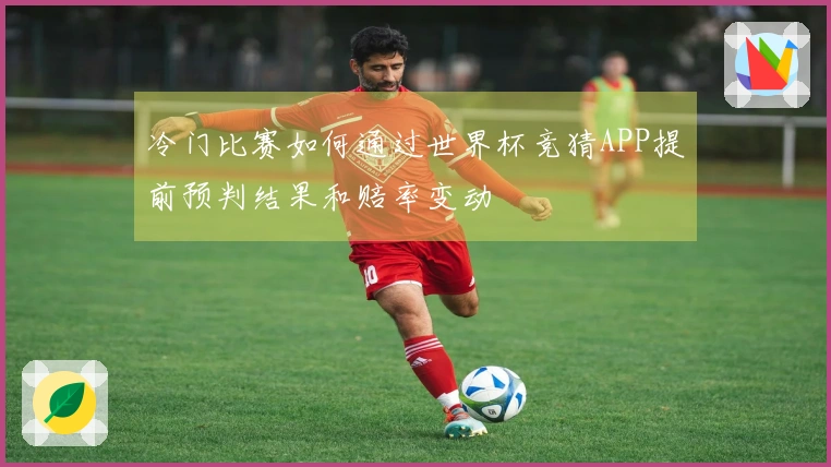 冷门比赛如何通过世界杯竞猜APP提前预判结果和赔率变动