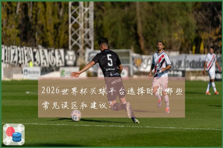 2026世界杯买球平台选择时有哪些常见误区和建议？