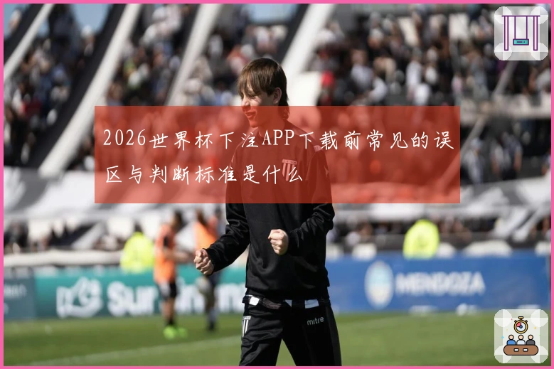 2026世界杯下注APP下载前常见的误区与判断标准是什么
