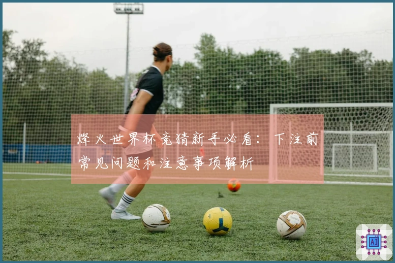 烽火世界杯竞猜新手必看：下注前常见问题和注意事项解析