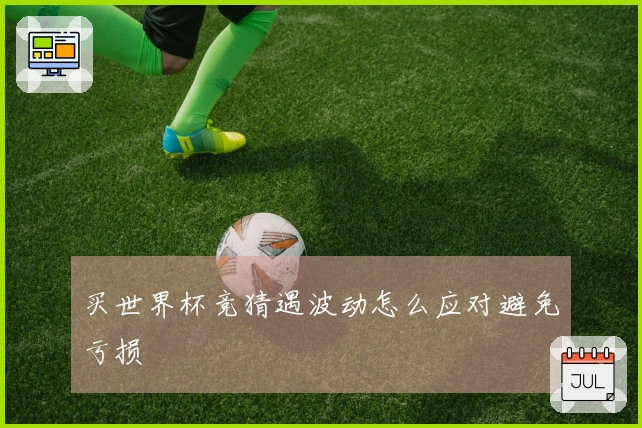 买世界杯竞猜遇波动怎么应对避免亏损