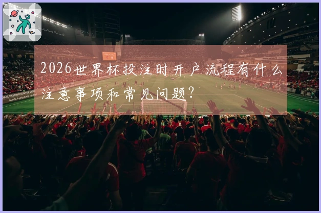 2026世界杯投注时开户流程有什么注意事项和常见问题？