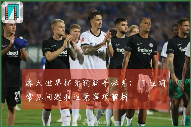 烽火世界杯竞猜新手必看：下注前常见问题和注意事项解析