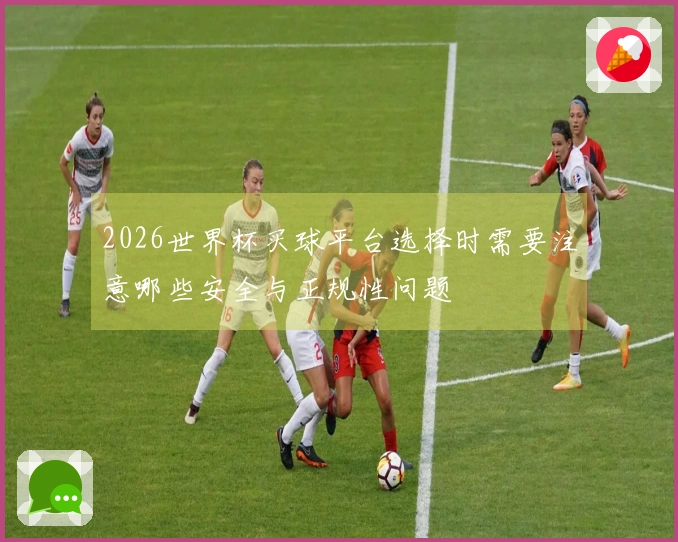 2026世界杯买球平台选择时需要注意哪些安全与正规性问题