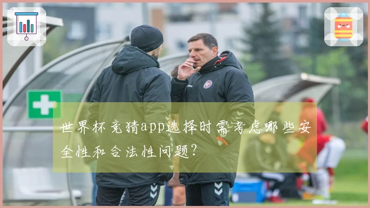 世界杯竞猜app选择时需考虑哪些安全性和合法性问题？