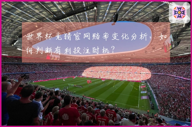 世界杯竞猜官网赔率变化分析，如何判断有利投注时机？