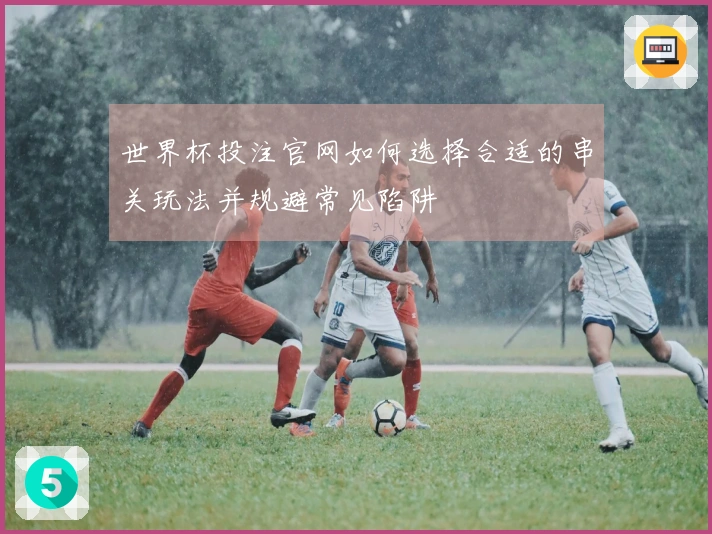 世界杯投注官网如何选择合适的串关玩法并规避常见陷阱