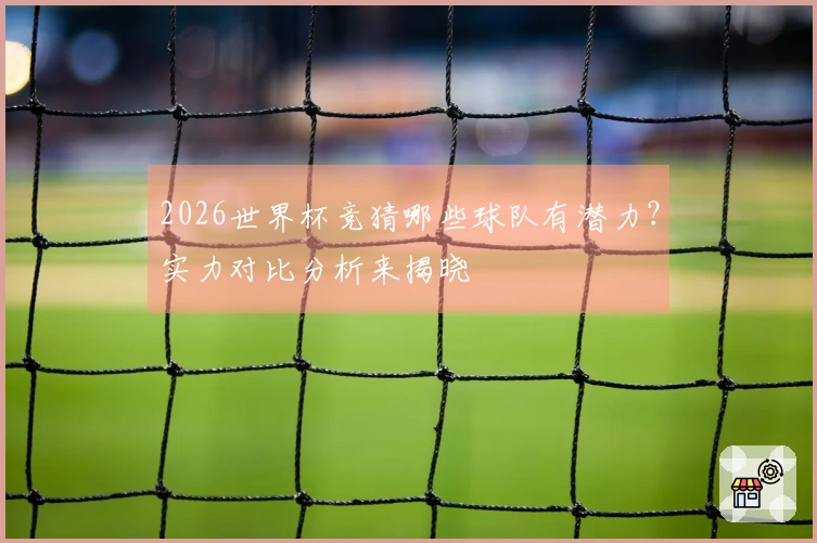 2026世界杯竞猜哪些球队有潜力？实力对比分析来揭晓