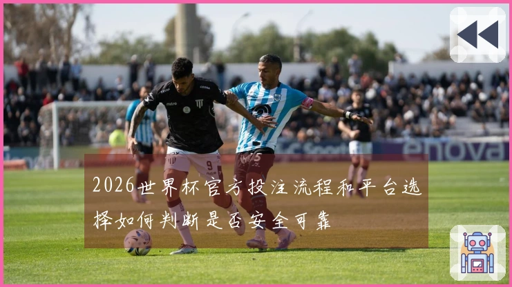 2026世界杯官方投注流程和平台选择如何判断是否安全可靠