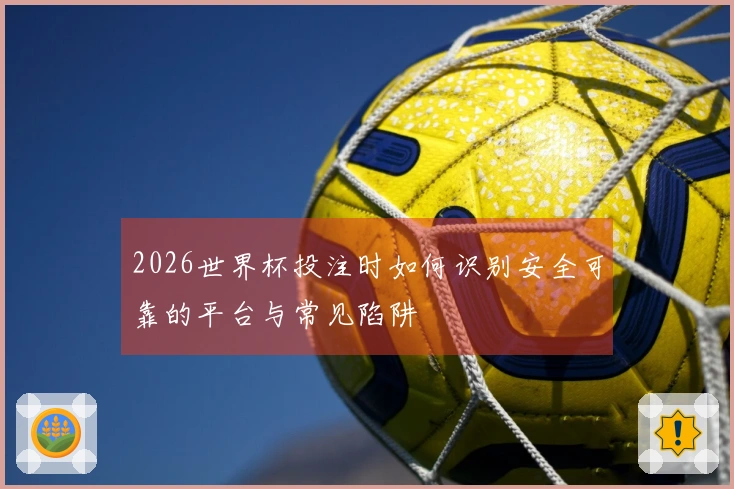 2026世界杯投注时如何识别安全可靠的平台与常见陷阱