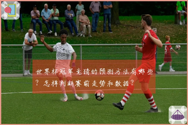 世界杯冠军竞猜的预测方法有哪些？怎样判断赛前走势和数据？