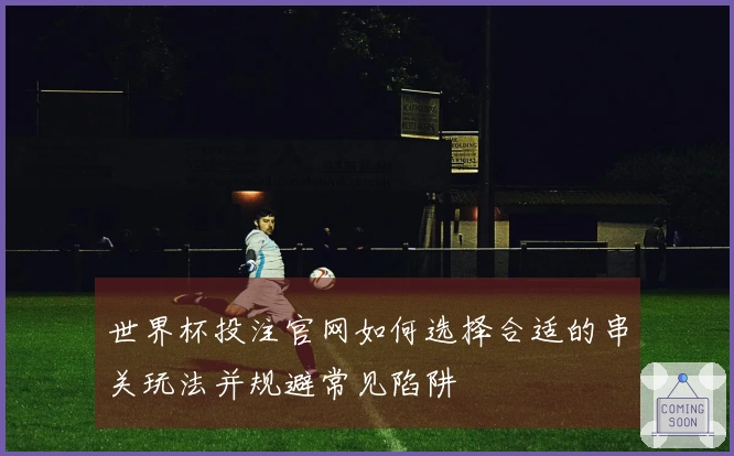 世界杯投注官网如何选择合适的串关玩法并规避常见陷阱