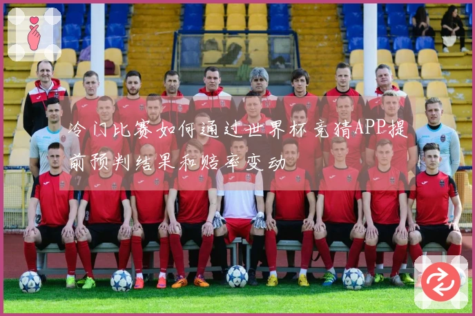 冷门比赛如何通过世界杯竞猜APP提前预判结果和赔率变动