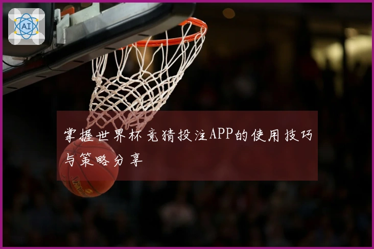 掌握世界杯竞猜投注APP的使用技巧与策略分享