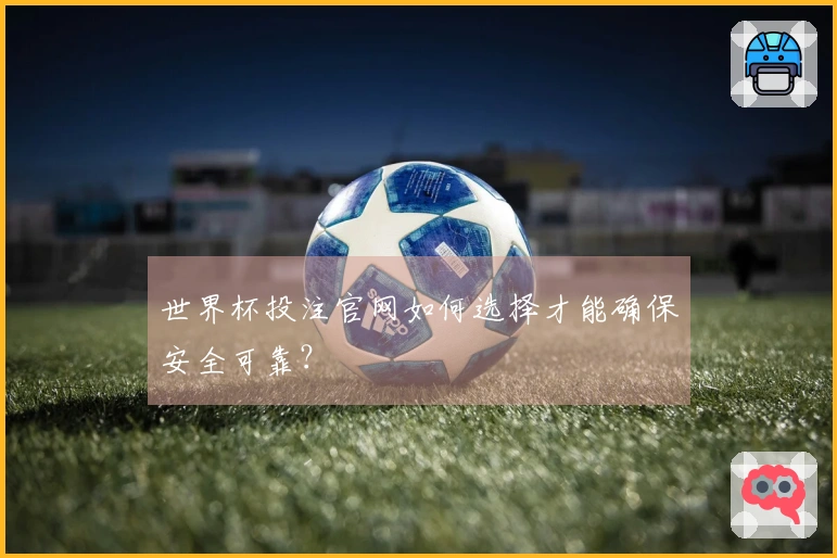 世界杯投注官网如何选择才能确保安全可靠？