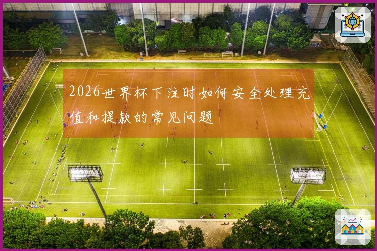2026世界杯下注时如何安全处理充值和提款的常见问题