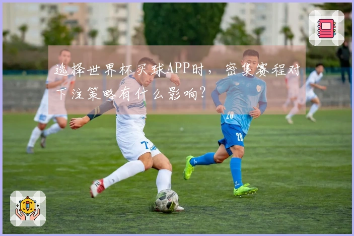 选择世界杯买球APP时，密集赛程对下注策略有什么影响？