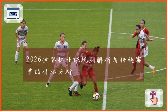 2026世界杯让球规则解析与传统赛季的对比分析
