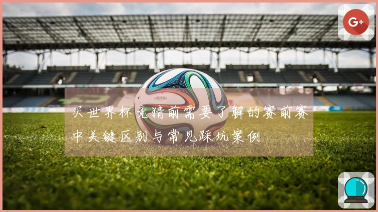 买世界杯竞猜前需要了解的赛前赛中关键区别与常见踩坑案例
